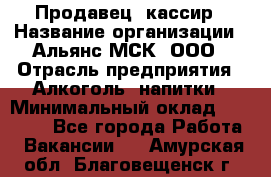 Продавец -кассир › Название организации ­ Альянс-МСК, ООО › Отрасль предприятия ­ Алкоголь, напитки › Минимальный оклад ­ 35 000 - Все города Работа » Вакансии   . Амурская обл.,Благовещенск г.